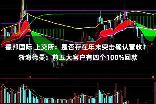 德邦国际 上交所：是否存在年末突击确认营收？ 浙海德曼：前五大客户有四个100%回款