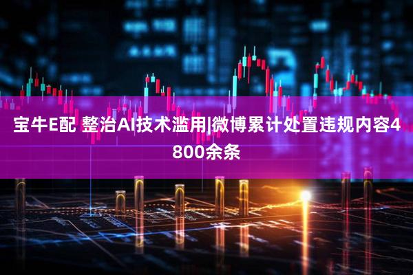 宝牛E配 整治AI技术滥用|微博累计处置违规内容4800余条