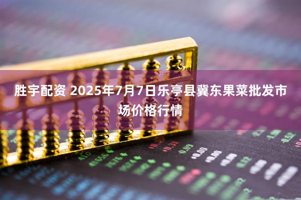 胜宇配资 2025年7月7日乐亭县冀东果菜批发市场价格行情