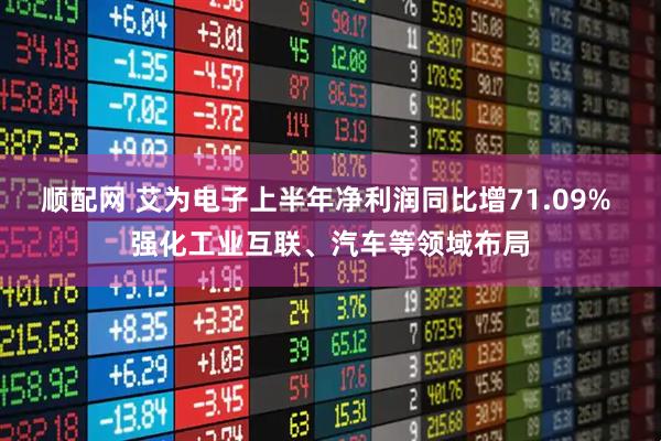 顺配网 艾为电子上半年净利润同比增71.09% 强化工业互联、汽车等领域布局