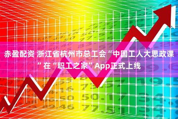 赤盈配资 浙江省杭州市总工会“中国工人大思政课”在“职工之家”App正式上线