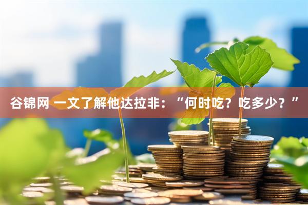 谷锦网 一文了解他达拉非：“何时吃？吃多少？”