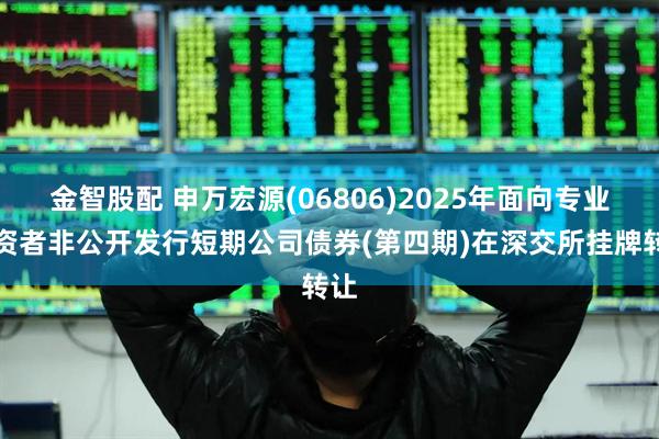 金智股配 申万宏源(06806)2025年面向专业投资者非公开发行短期公司债券(第四期)在深交所挂牌转让
