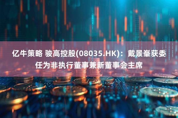 亿牛策略 骏高控股(08035.HK)：戴景峯获委任为非执行董事兼新董事会主席