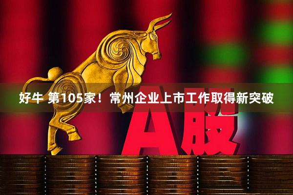 好牛 第105家！常州企业上市工作取得新突破