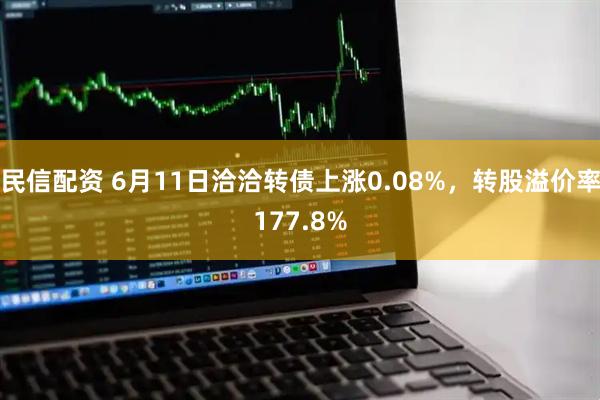 民信配资 6月11日洽洽转债上涨0.08%，转股溢价率177.8%