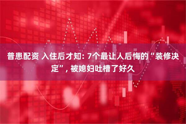 普患配资 入住后才知: 7个最让人后悔的“装修决定”, 被媳妇吐槽了好久