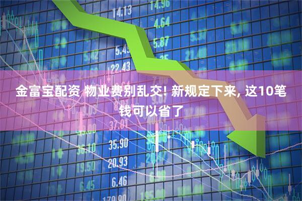 金富宝配资 物业费别乱交! 新规定下来, 这10笔钱可以省了